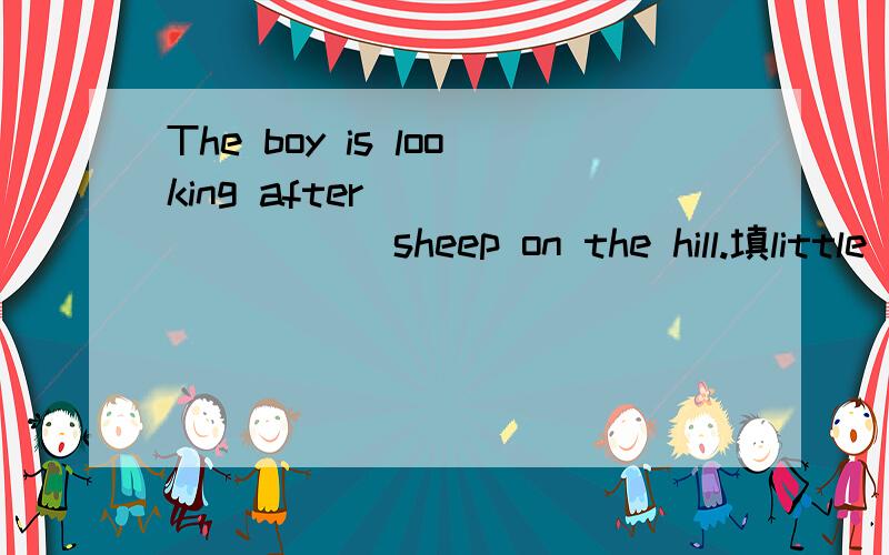 The boy is looking after ________ sheep on the hill.填little 还是a little我觉得都OK