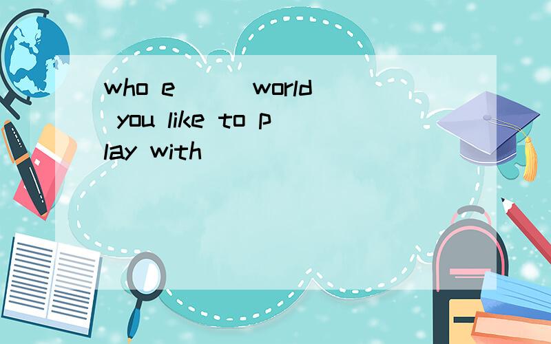 who e( ) world you like to play with