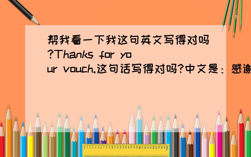 帮我看一下我这句英文写得对吗?Thanks for your vouch.这句话写得对吗?中文是：感谢你的担保.