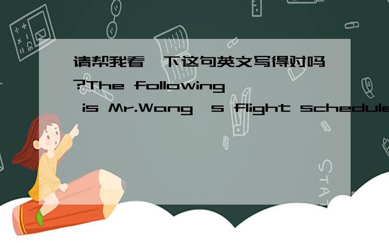 请帮我看一下这句英文写得对吗?The following is Mr.Wang's flight schedule on 17 March.中文背景是：以下是王先生3月17日的航班信息