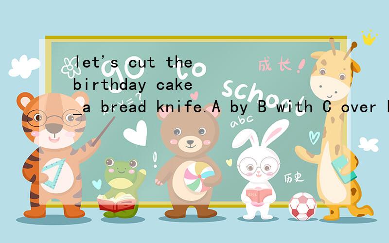 let's cut the birthday cake _a bread knife.A by B with C over D onwe are doing much better_english_our teachers' helpA in,at B at ,in C in ,with D with ,with