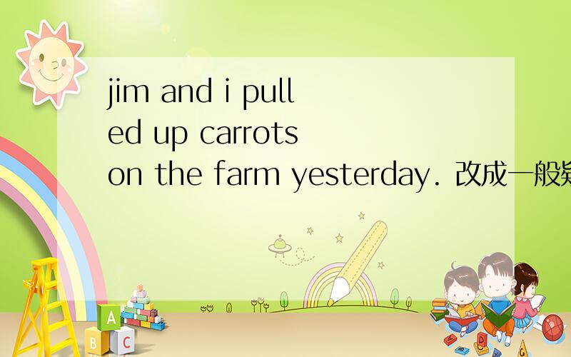 jim and i pulled up carrots on the farm yesterday. 改成一般疑问句与对 pulled up carrots 进行提问