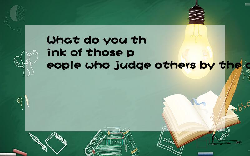 What do you think of those people who judge others by the clothes they wear?用英语做答,急,