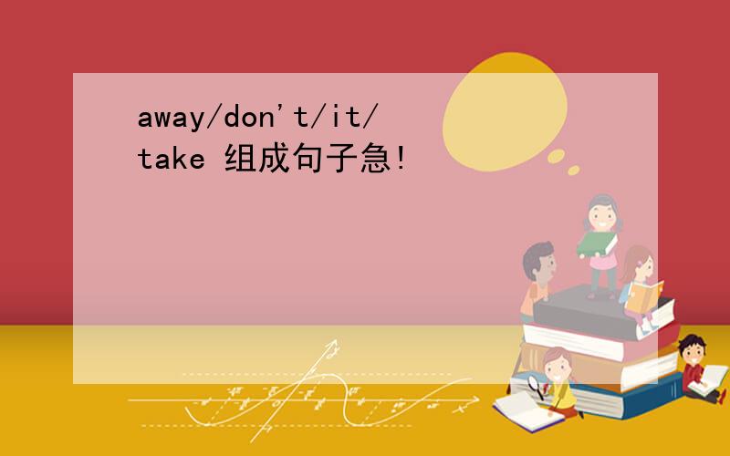away/don't/it/take 组成句子急!