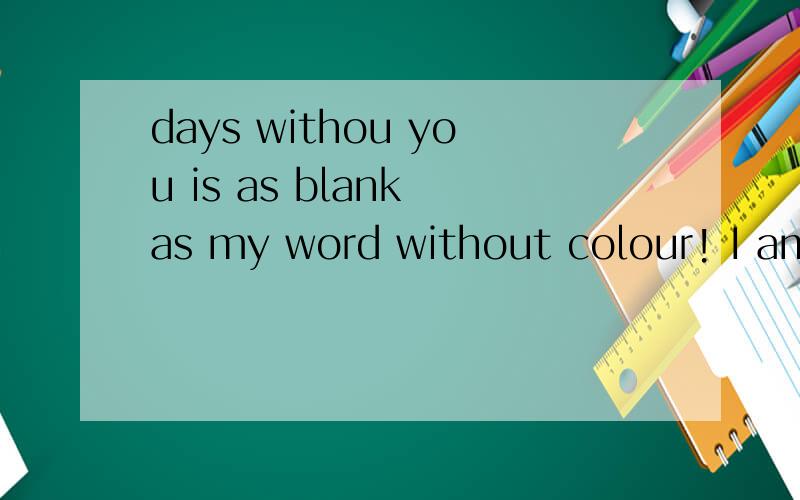days withou you is as blank as my word without colour! I am happy?