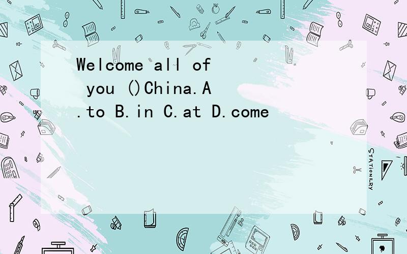 Welcome all of you ()China.A.to B.in C.at D.come