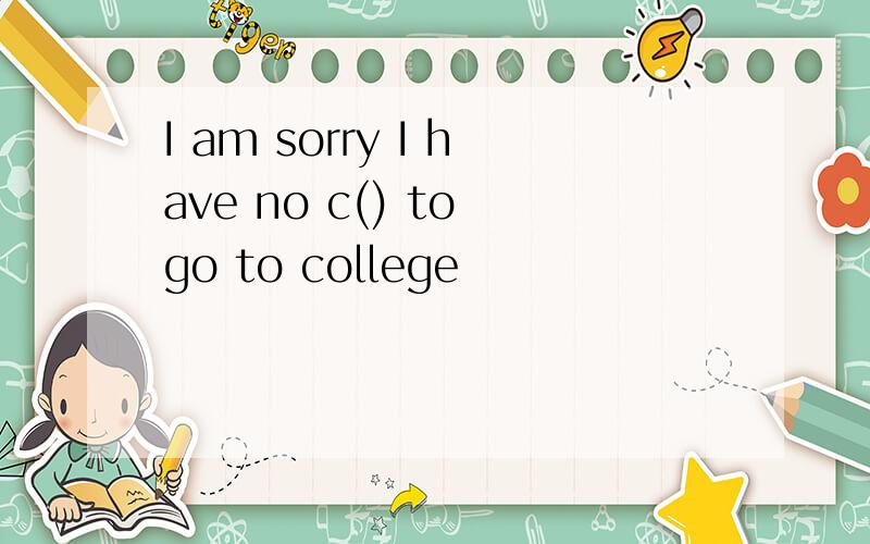 I am sorry I have no c() to go to college