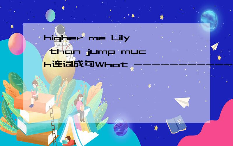 higher me Lily than jump much连词成句What ----------- A girl is crying because she can't find her mother>A.happened B.is happeningC.will happen D.was happening要讲解