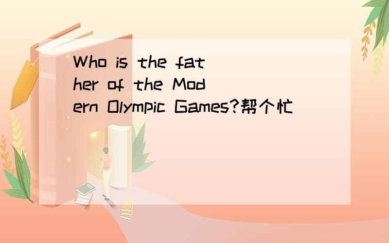Who is the father of the Modern Olympic Games?帮个忙