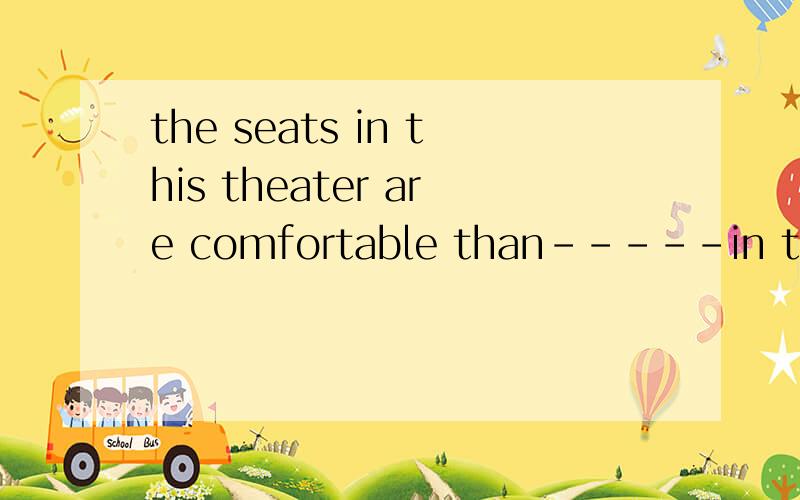 the seats in this theater are comfortable than-----in that one.①ones ②they ③those ④that