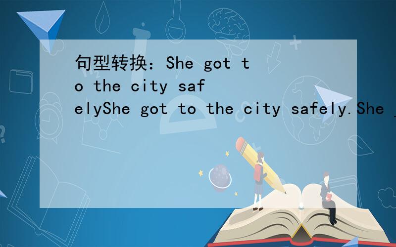 句型转换：She got to the city safelyShe got to the city safely.She ______ ________ the city safely.She ______ the city safely.