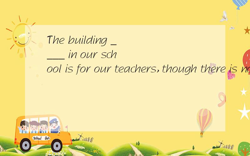 The building ____ in our school is for our teachers,though there is noise most of the day,we still feel happy about it.A.built B.having been built C.to be built D.being built 为什么选择D?