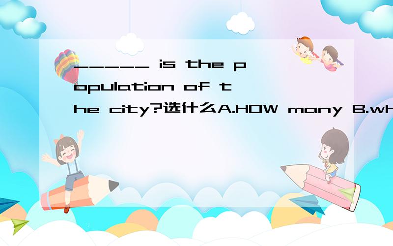 _____ is the population of the city?选什么A.HOW many B.what C.how many people D.how much