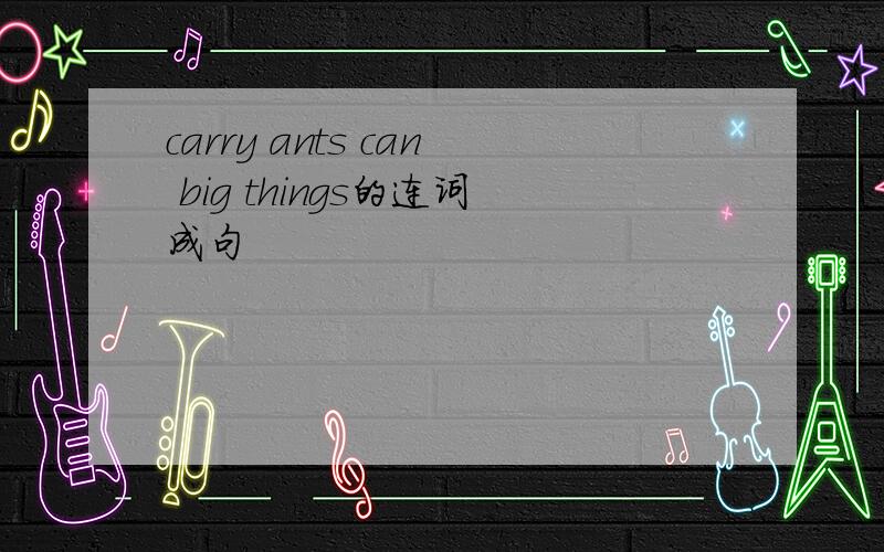 carry ants can big things的连词成句