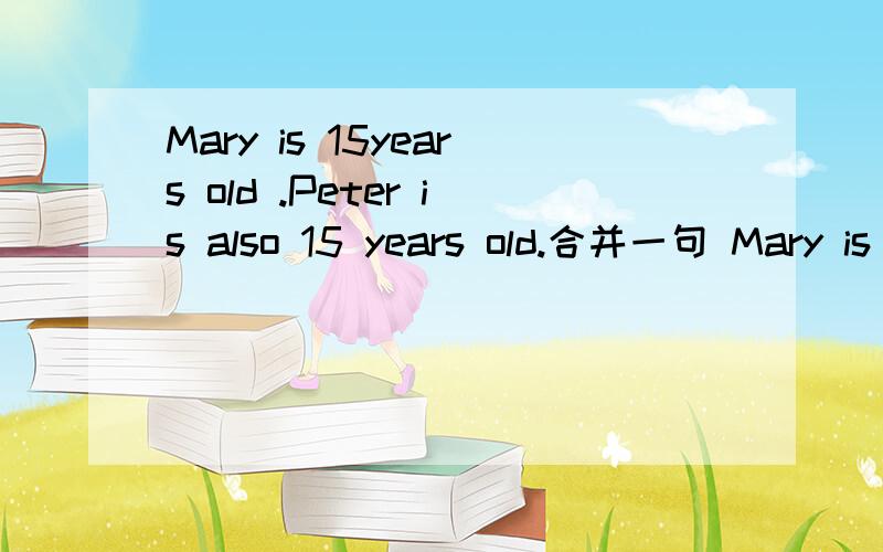Mary is 15years old .Peter is also 15 years old.合并一句 Mary is ____ _____ _____Peter.