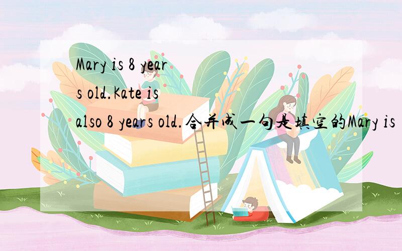 Mary is 8 years old.Kate is also 8 years old.合并成一句是填空的Mary is ___ ___ ___ Kate.