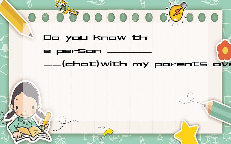 Do you know the person _______(chat)with my parents over here动词填空
