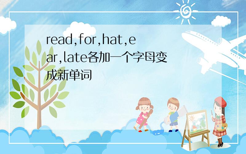 read,for,hat,ear,late各加一个字母变成新单词