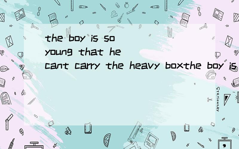 the boy is so young that he cant carry the heavy boxthe boy is not -------- --------- to carry the heavy box