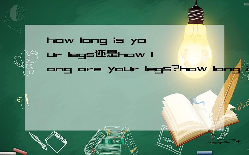 how long is your legs还是how long are your legs?how long is your legs还是how long are your legs?请问这两个到底哪个才是对的呢?还有How big is your feet?
