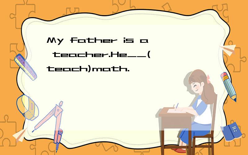 My father is a teacher.He__(teach)math.