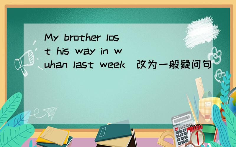 My brother lost his way in wuhan last week(改为一般疑问句）