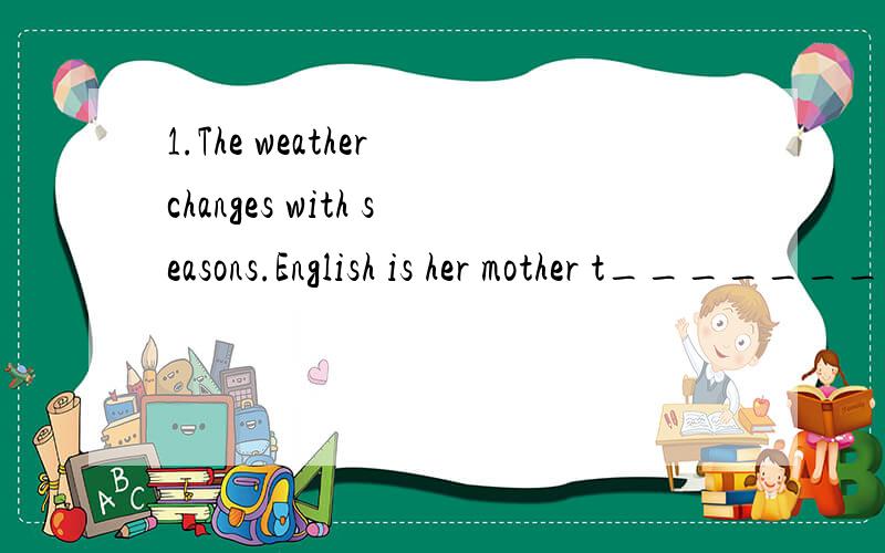 1.The weather changes with seasons.English is her mother t__________.—Can you tell me how long the road is?—The l________of the road is 400 kilometers.4 To eat h________ is very important for us.5.He asked us _______________(try,not) make much no