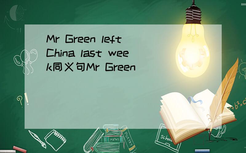 Mr Green left China last week同义句Mr Green _____ ______ _____ ______ China since last week