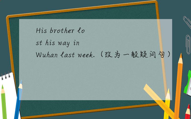 His brother lost his way in Wuhan last week.（改为一般疑问句）