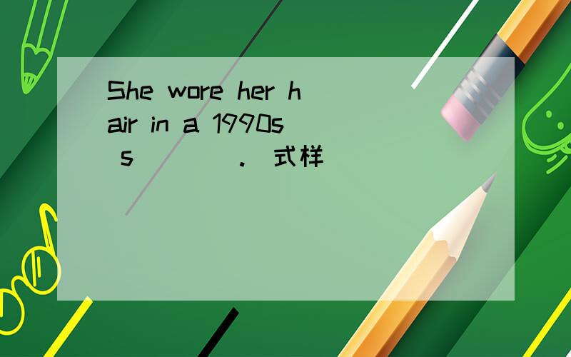 She wore her hair in a 1990s s____.(式样）