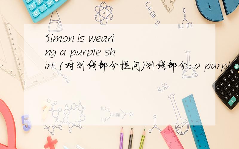 Simon is wearing a purple shirt.(对划线部分提问)划线部分：a purple shirt