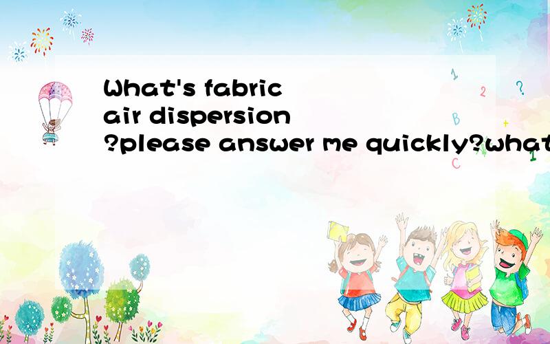 What's fabric air dispersion?please answer me quickly?what'fabrica air dispersion