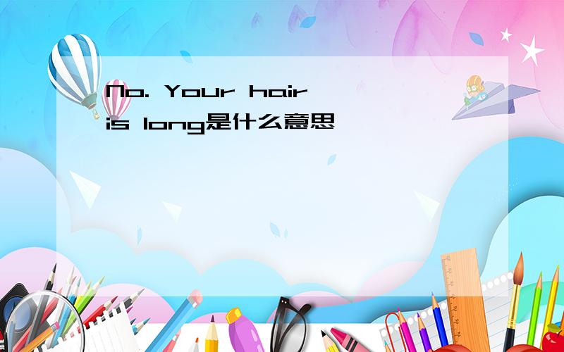 No. Your hair is long是什么意思
