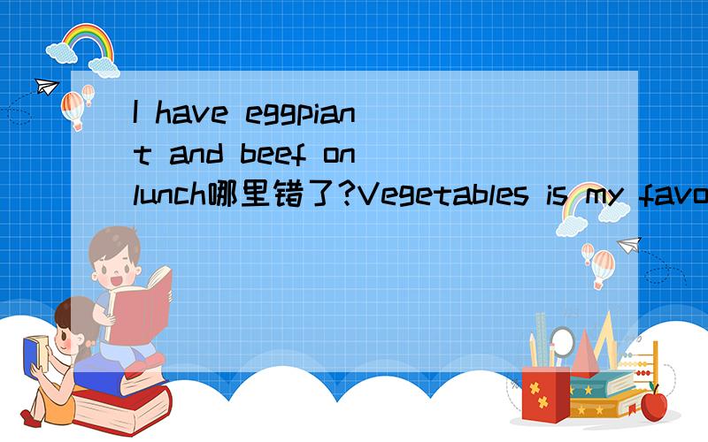 I have eggpiant and beef on lunch哪里错了?Vegetables is my favourite food呢？