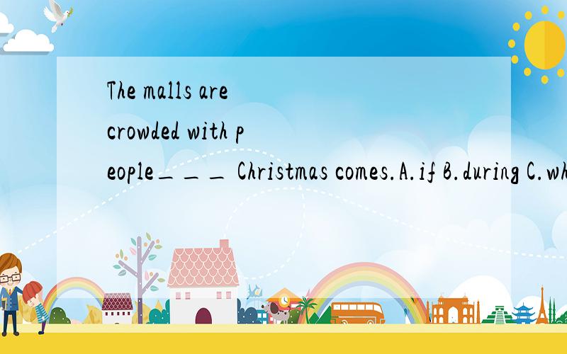 The malls are crowded with people___ Christmas comes.A.if B.during C.when D.why