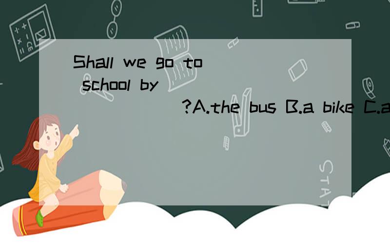 Shall we go to school by__________?A.the bus B.a bike C.an aerplane D.car