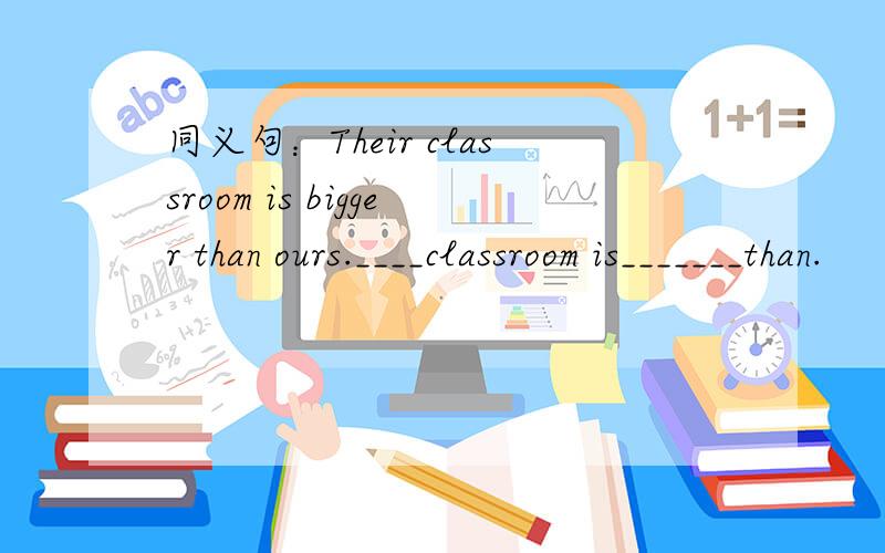同义句：Their classroom is bigger than ours.____classroom is_______than.
