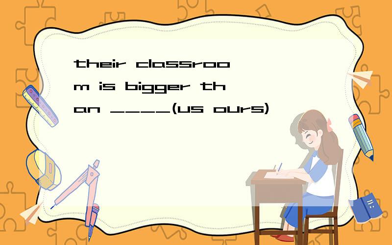 their classroom is bigger than ____(us ours)