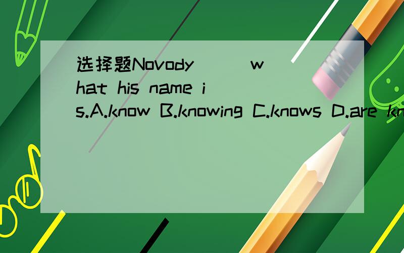 选择题Novody () what his name is.A.know B.knowing C.knows D.are knowingNovody () what his name is.A.know B.knowing C.knows D.are knowing