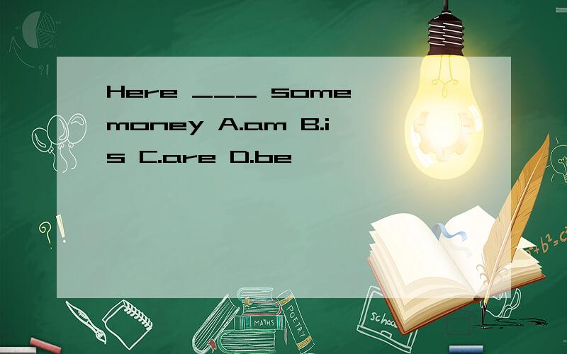 Here ___ some money A.am B.is C.are D.be