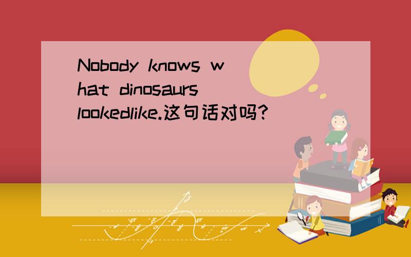 Nobody knows what dinosaurs lookedlike.这句话对吗?