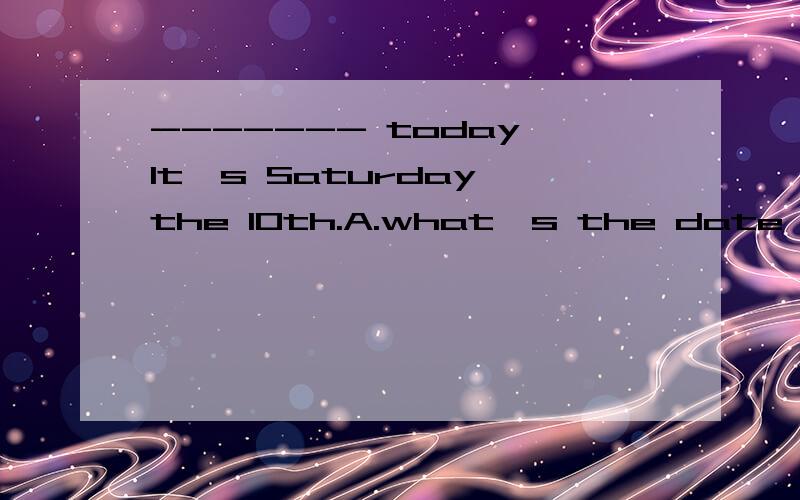------- today It's Saturday the 10th.A.what's the date B.what's 选什么