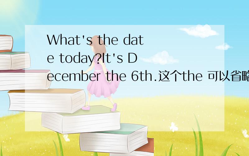 What's the date today?It's December the 6th.这个the 可以省略吗?It's December the 6th.这个the 是要还是可以省略呢？