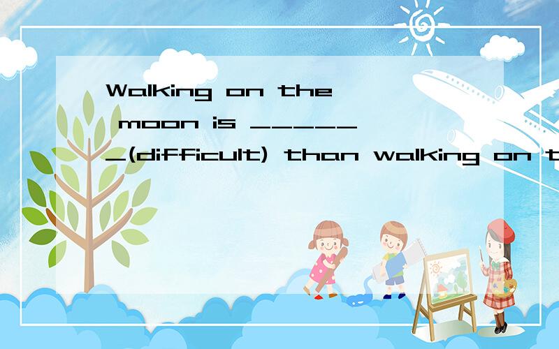 Walking on the moon is ______(difficult) than walking on the earth.
