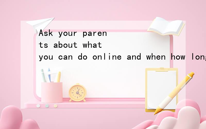Ask your parents about what you can do online and when how long you can be online.求学霸翻译,please,thank you~