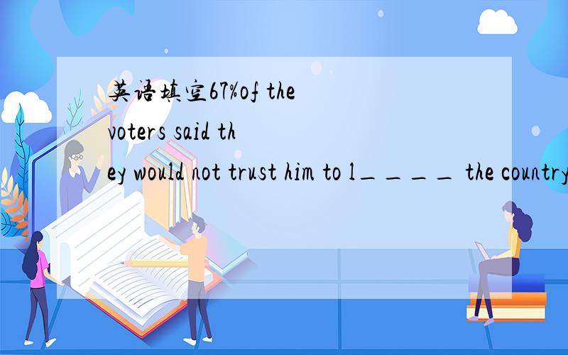 英语填空67%of the voters said they would not trust him to l____ the country