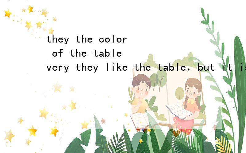 they the color of the table very they like the table，but it is dear for