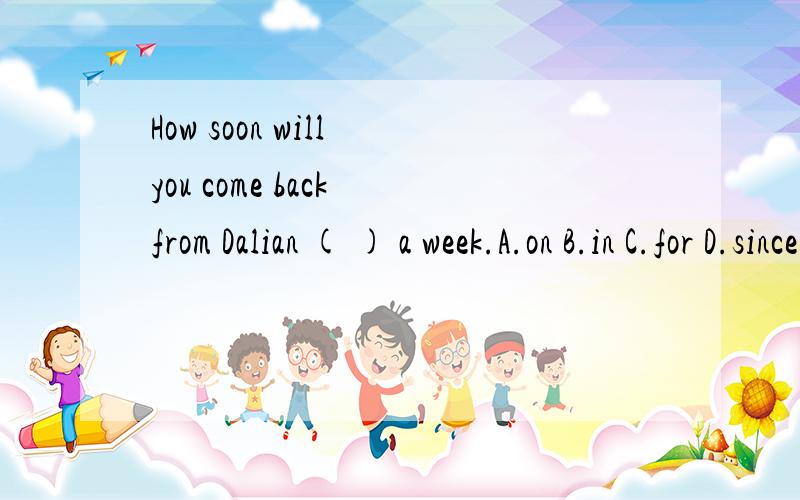 How soon will you come back from Dalian ( ) a week.A.on B.in C.for D.since