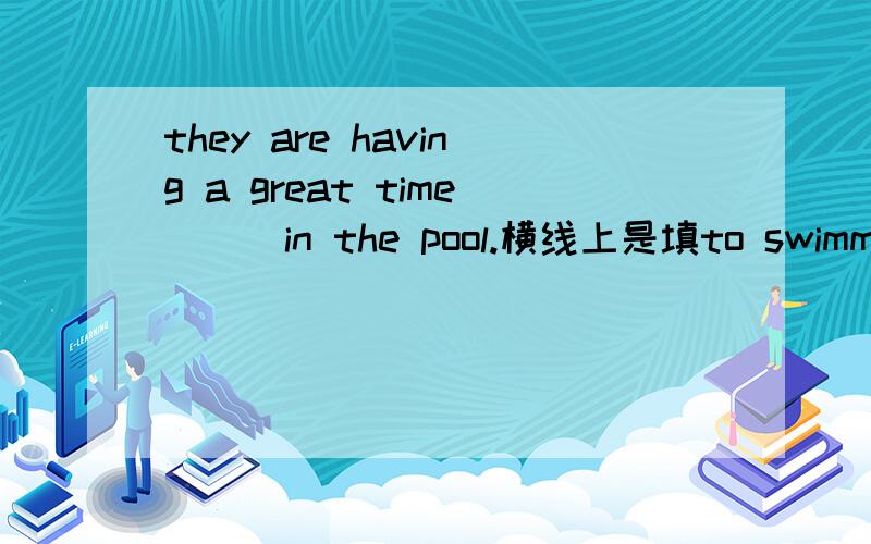 they are having a great time___in the pool.横线上是填to swimming 还是swimming