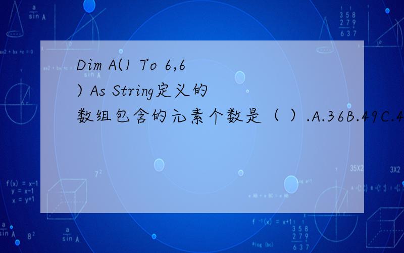 Dim A(1 To 6,6) As String定义的数组包含的元素个数是（ ）.A.36B.49C.42D.50